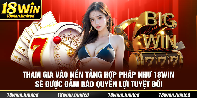 2-tham-gia-vao-nen-tang-hop-phap-nhu-18win-se-duoc-dam-bao-quyen-loi-tuyet-doi